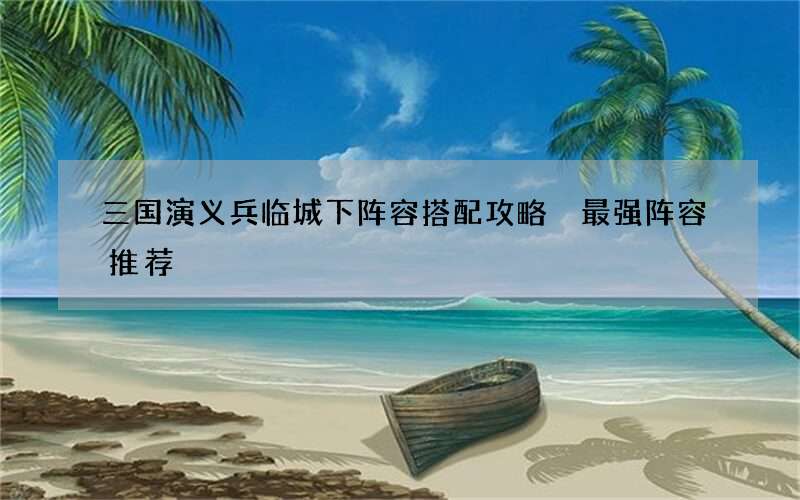 三国演义兵临城下阵容搭配攻略 最强阵容推荐